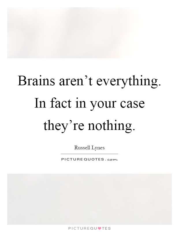 Brains aren't everything. In fact in your case they're nothing Picture Quote #1