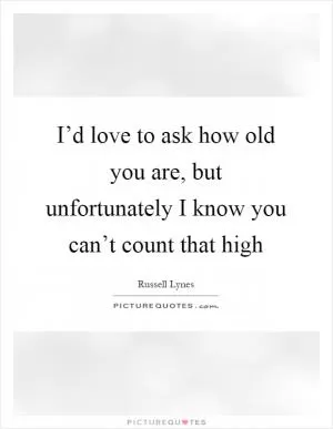 I’d love to ask how old you are, but unfortunately I know you can’t count that high Picture Quote #1