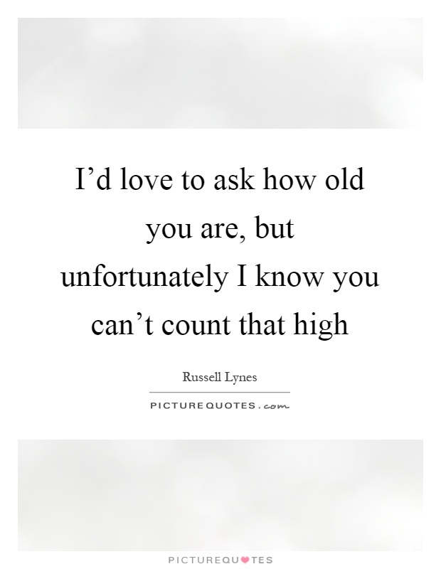 I'd love to ask how old you are, but unfortunately I know you can't count that high Picture Quote #1