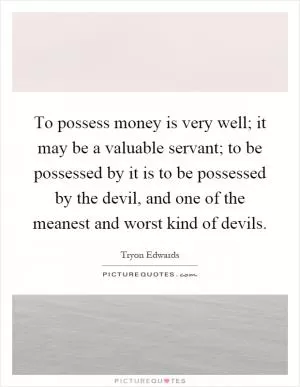 To possess money is very well; it may be a valuable servant; to be possessed by it is to be possessed by the devil, and one of the meanest and worst kind of devils Picture Quote #1