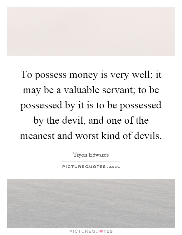 To possess money is very well; it may be a valuable servant; to be possessed by it is to be possessed by the devil, and one of the meanest and worst kind of devils Picture Quote #1