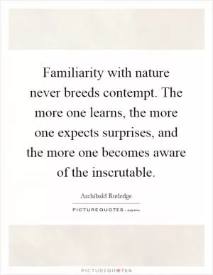 Familiarity with nature never breeds contempt. The more one learns, the more one expects surprises, and the more one becomes aware of the inscrutable Picture Quote #1