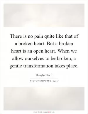There is no pain quite like that of a broken heart. But a broken heart is an open heart. When we allow ourselves to be broken, a gentle transformation takes place Picture Quote #1