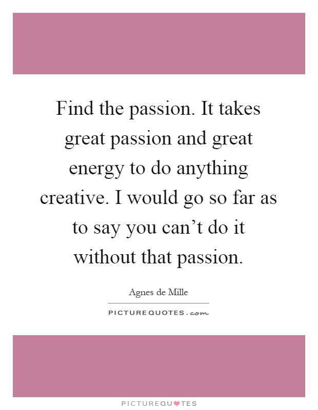 Find the passion. It takes great passion and great energy to do anything creative. I would go so far as to say you can't do it without that passion Picture Quote #1