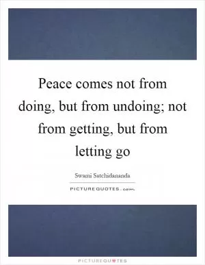 Peace comes not from doing, but from undoing; not from getting, but from letting go Picture Quote #1