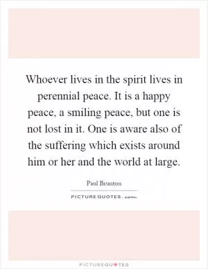 Whoever lives in the spirit lives in perennial peace. It is a happy peace, a smiling peace, but one is not lost in it. One is aware also of the suffering which exists around him or her and the world at large Picture Quote #1