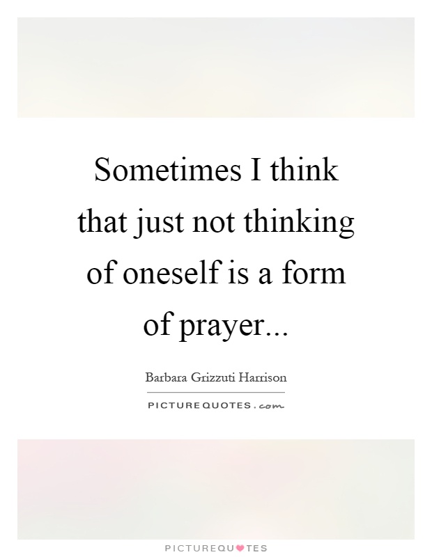 Sometimes I think that just not thinking of oneself is a form of prayer Picture Quote #1