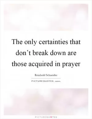 The only certainties that don’t break down are those acquired in prayer Picture Quote #1