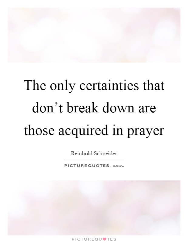 The only certainties that don't break down are those acquired in prayer Picture Quote #1