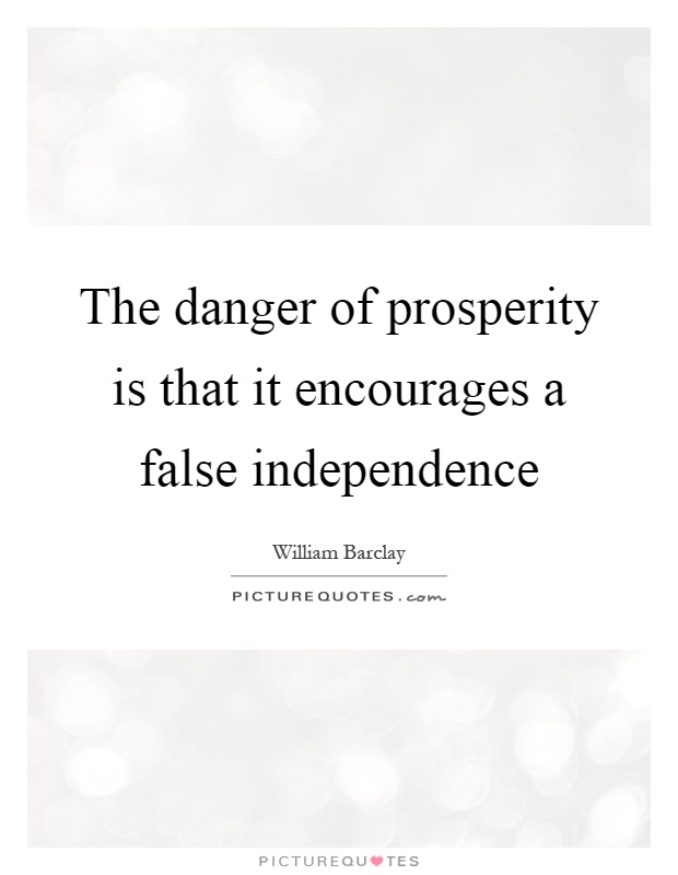 The danger of prosperity is that it encourages a false independence Picture Quote #1