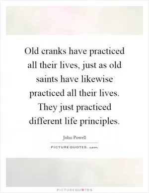 Old cranks have practiced all their lives, just as old saints have likewise practiced all their lives. They just practiced different life principles Picture Quote #1