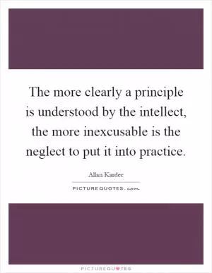 The more clearly a principle is understood by the intellect, the more inexcusable is the neglect to put it into practice Picture Quote #1