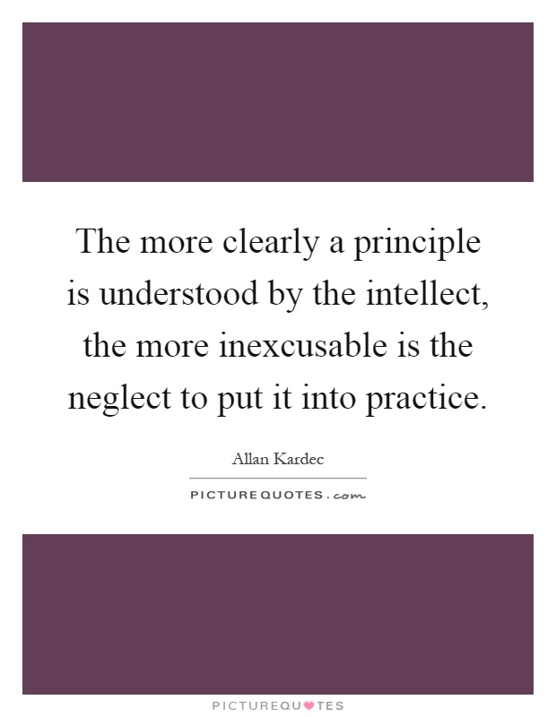 The more clearly a principle is understood by the intellect, the more inexcusable is the neglect to put it into practice Picture Quote #1