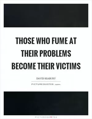 Those who fume at their problems become their victims Picture Quote #1