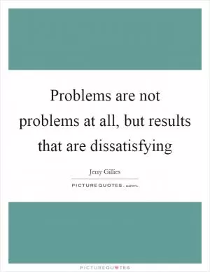 Problems are not problems at all, but results that are dissatisfying Picture Quote #1