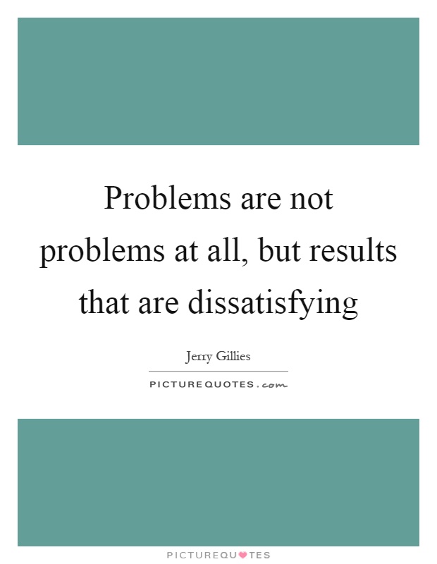 Problems are not problems at all, but results that are dissatisfying Picture Quote #1