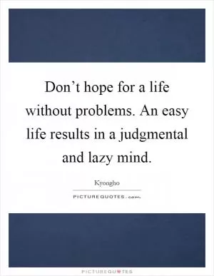 Don’t hope for a life without problems. An easy life results in a judgmental and lazy mind Picture Quote #1
