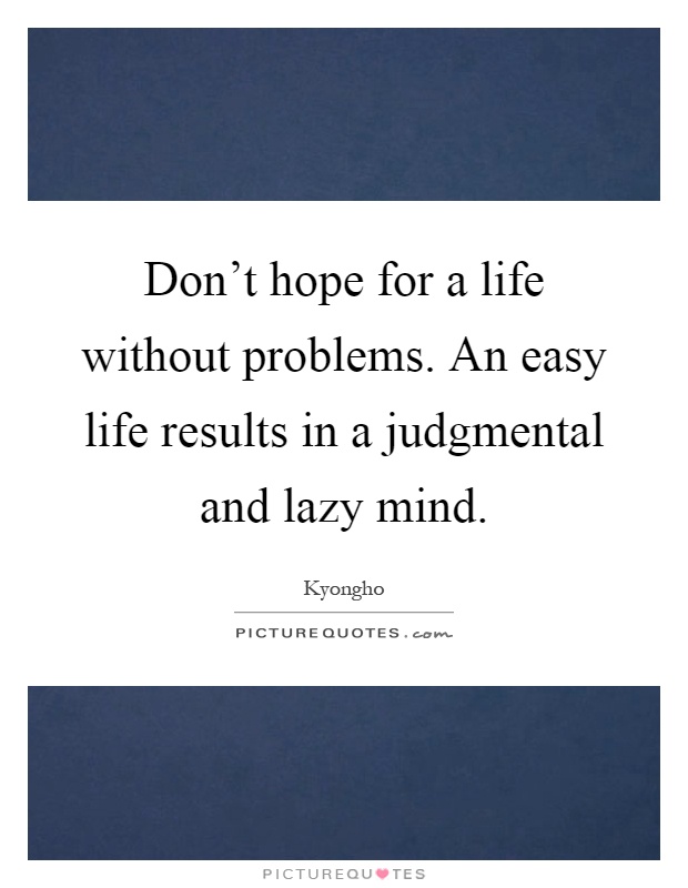 Don't hope for a life without problems. An easy life results in a judgmental and lazy mind Picture Quote #1