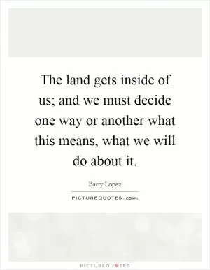 The land gets inside of us; and we must decide one way or another what this means, what we will do about it Picture Quote #1