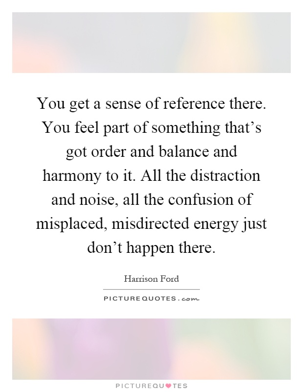 You get a sense of reference there. You feel part of something that's got order and balance and harmony to it. All the distraction and noise, all the confusion of misplaced, misdirected energy just don't happen there Picture Quote #1