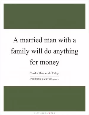A married man with a family will do anything for money Picture Quote #1