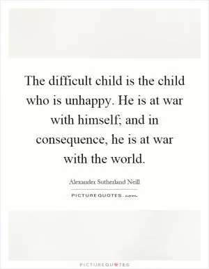 The difficult child is the child who is unhappy. He is at war with himself; and in consequence, he is at war with the world Picture Quote #1