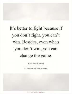 It’s better to fight because if you don’t fight, you can’t win. Besides, even when you don’t win, you can change the game Picture Quote #1