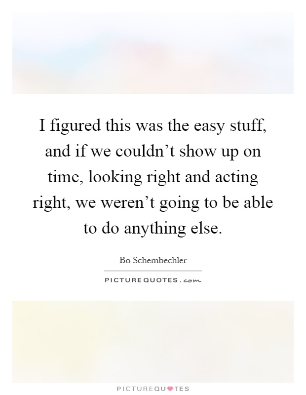 I figured this was the easy stuff, and if we couldn't show up on time, looking right and acting right, we weren't going to be able to do anything else Picture Quote #1