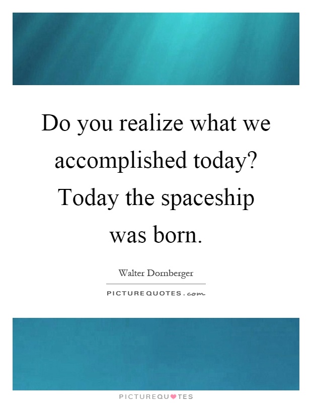 Do you realize what we accomplished today? Today the spaceship was born Picture Quote #1