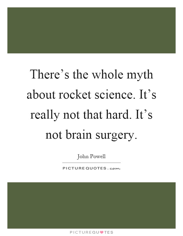 There's the whole myth about rocket science. It's really not that hard. It's not brain surgery Picture Quote #1