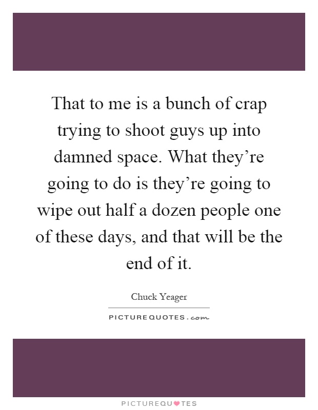 That to me is a bunch of crap trying to shoot guys up into damned space. What they're going to do is they're going to wipe out half a dozen people one of these days, and that will be the end of it Picture Quote #1