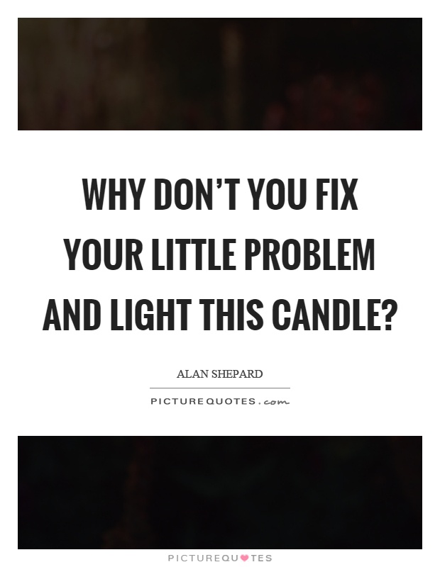 Why don't you fix your little problem and light this candle? Picture Quote #1