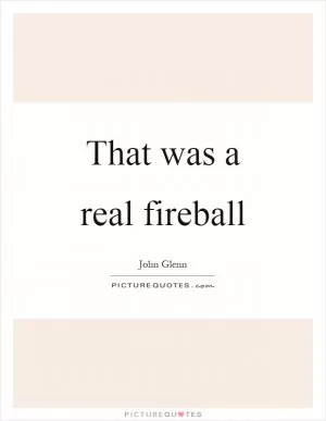That was a real fireball Picture Quote #1