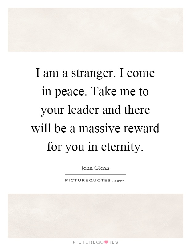I am a stranger. I come in peace. Take me to your leader and there will be a massive reward for you in eternity Picture Quote #1