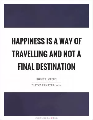 Happiness is a way of travelling and not a final destination Picture Quote #1