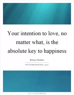 Your intention to love, no matter what, is the absolute key to happiness Picture Quote #1