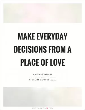 Make everyday decisions from a place of love Picture Quote #1