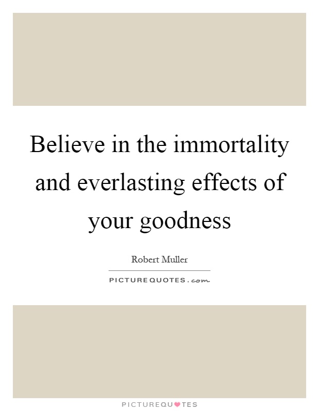 Believe in the immortality and everlasting effects of your goodness Picture Quote #1