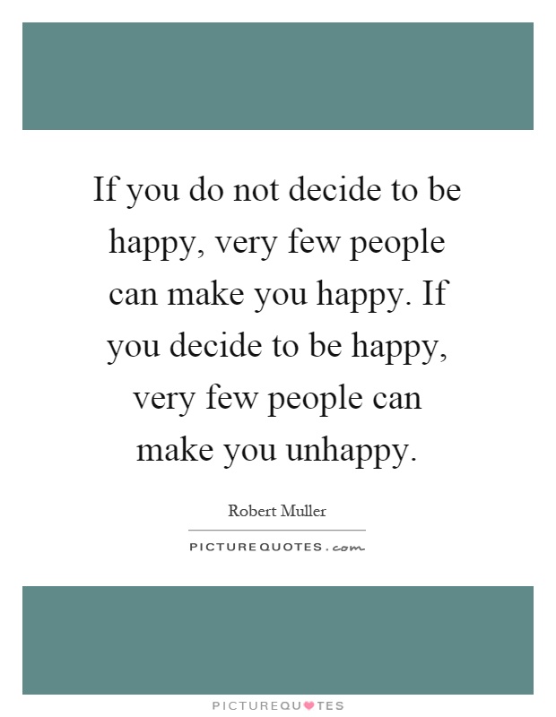 If you do not decide to be happy, very few people can make you happy. If you decide to be happy, very few people can make you unhappy Picture Quote #1