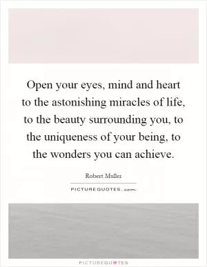 Open your eyes, mind and heart to the astonishing miracles of life, to the beauty surrounding you, to the uniqueness of your being, to the wonders you can achieve Picture Quote #1