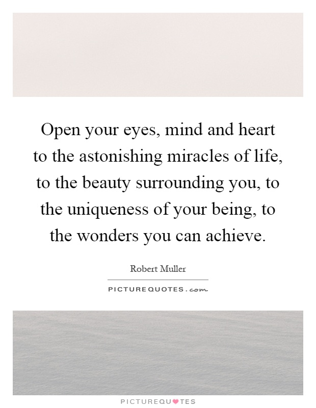 Open your eyes, mind and heart to the astonishing miracles of life, to the beauty surrounding you, to the uniqueness of your being, to the wonders you can achieve Picture Quote #1