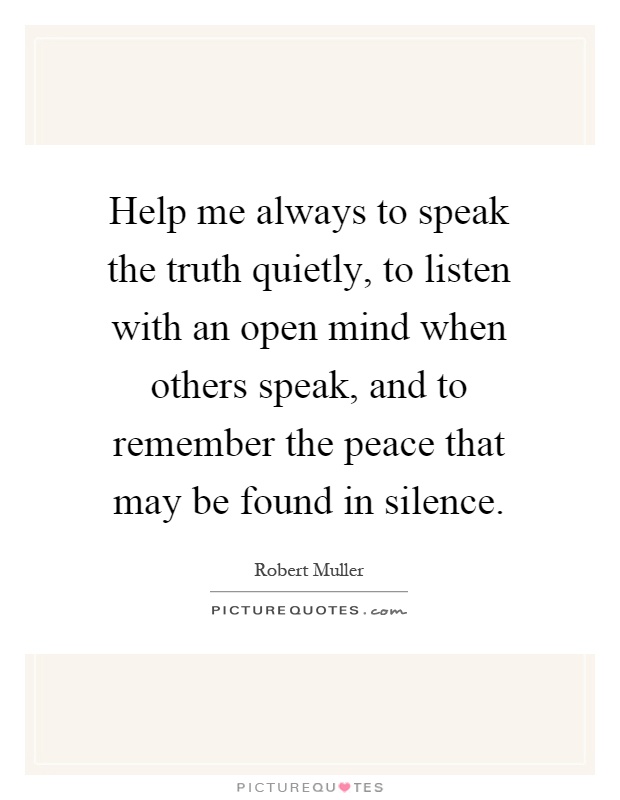 Help me always to speak the truth quietly, to listen with an open mind when others speak, and to remember the peace that may be found in silence Picture Quote #1