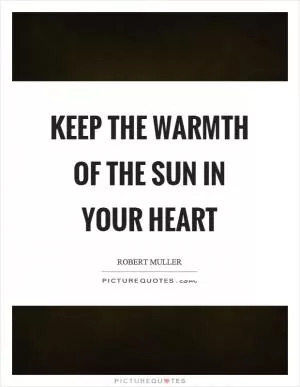 Keep the warmth of the sun in your heart Picture Quote #1