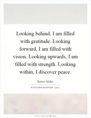 Looking behind, I am filled with gratitude. Looking forward, I am filled with vision. Looking upwards, I am filled with strength. Looking within, I discover peace Picture Quote #1