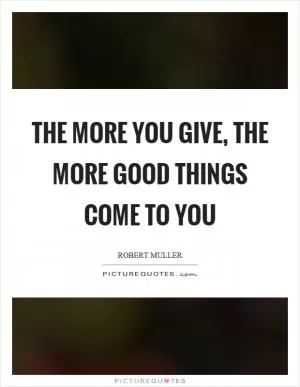 The more you give, the more good things come to you Picture Quote #1