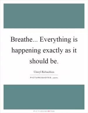 Breathe... Everything is happening exactly as it should be Picture Quote #1
