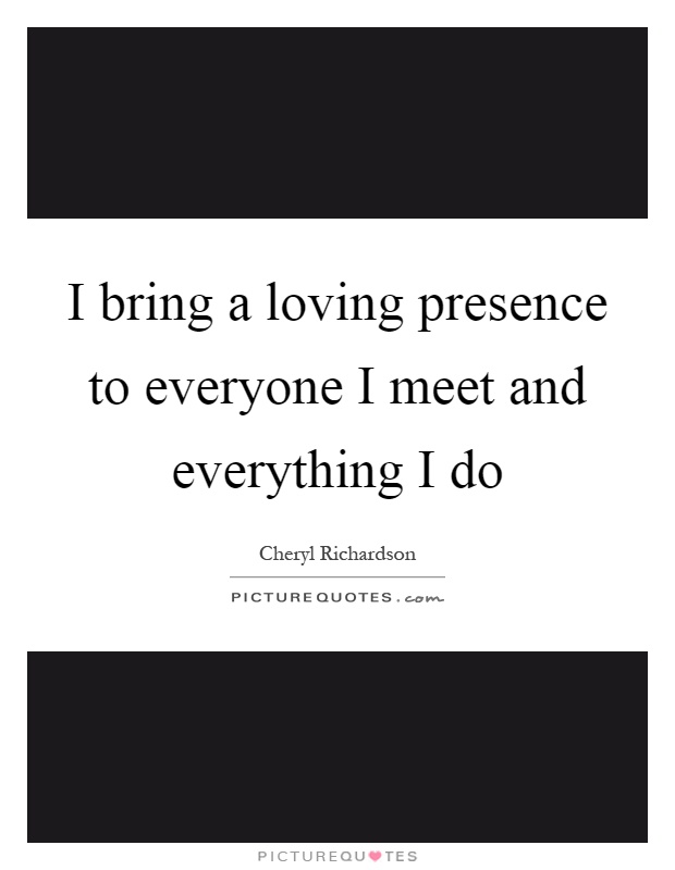 I bring a loving presence to everyone I meet and everything I do Picture Quote #1