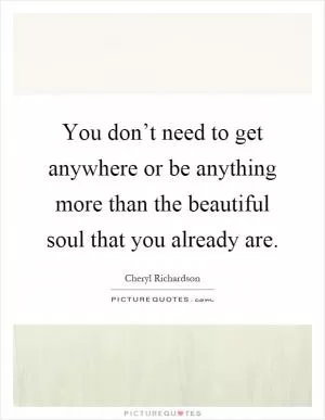 You don’t need to get anywhere or be anything more than the beautiful soul that you already are Picture Quote #1