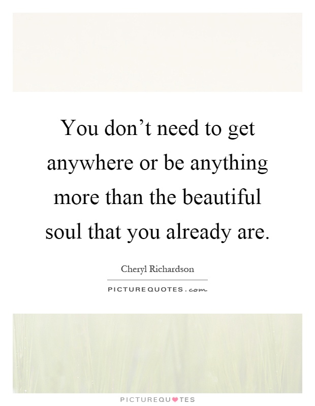 You don't need to get anywhere or be anything more than the beautiful soul that you already are Picture Quote #1