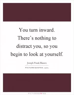 You turn inward. There’s nothing to distract you, so you begin to look at yourself Picture Quote #1